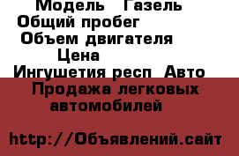  › Модель ­ Газель › Общий пробег ­ 150 000 › Объем двигателя ­ 2 › Цена ­ 125 000 - Ингушетия респ. Авто » Продажа легковых автомобилей   